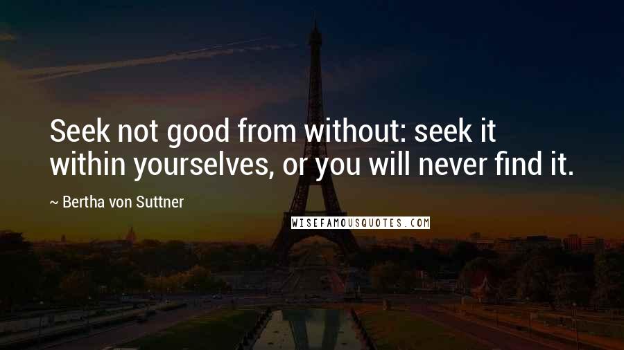 Bertha Von Suttner Quotes: Seek not good from without: seek it within yourselves, or you will never find it.