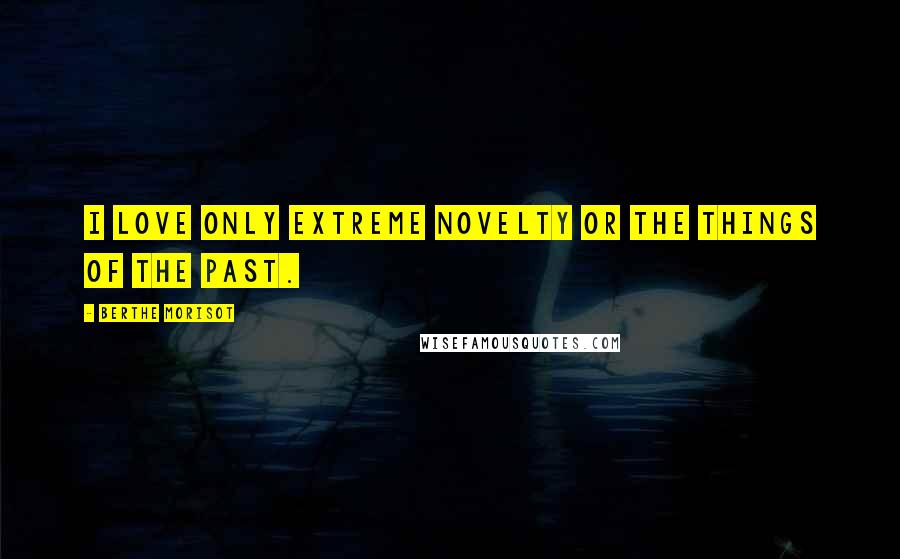 Berthe Morisot Quotes: I love only extreme novelty or the things of the past.