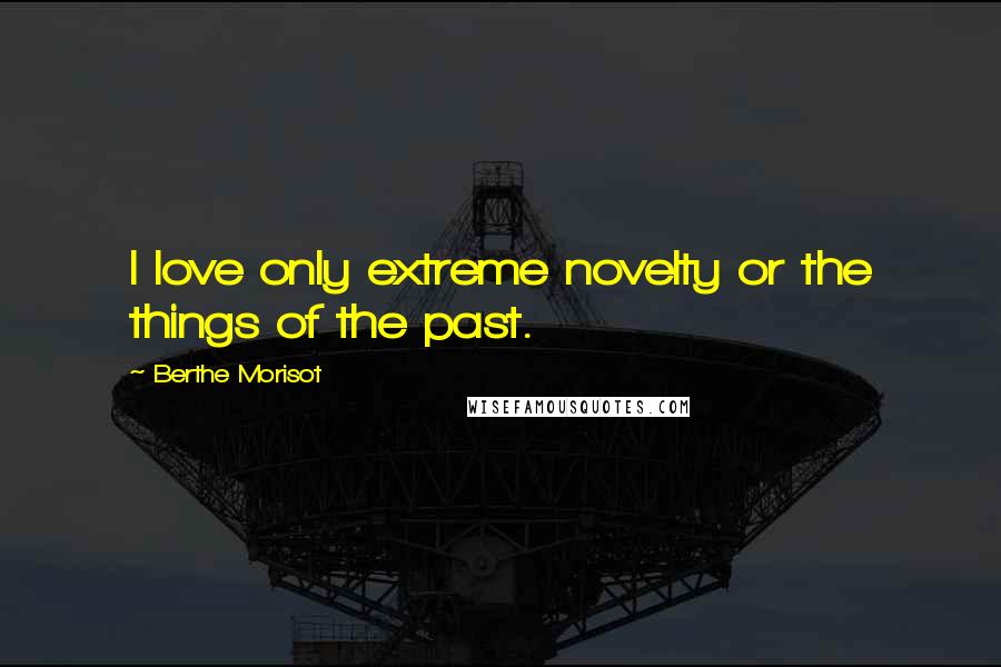 Berthe Morisot Quotes: I love only extreme novelty or the things of the past.