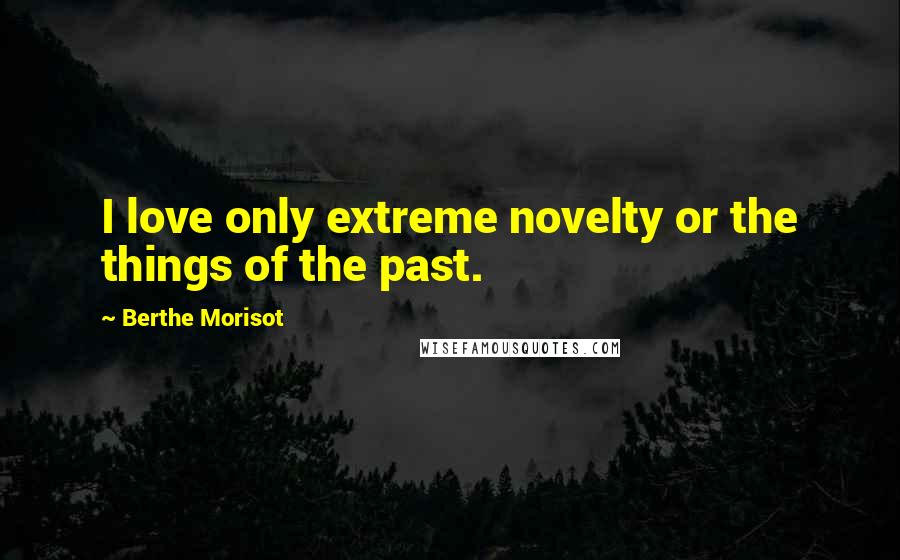 Berthe Morisot Quotes: I love only extreme novelty or the things of the past.