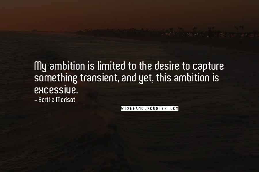 Berthe Morisot Quotes: My ambition is limited to the desire to capture something transient, and yet, this ambition is excessive.