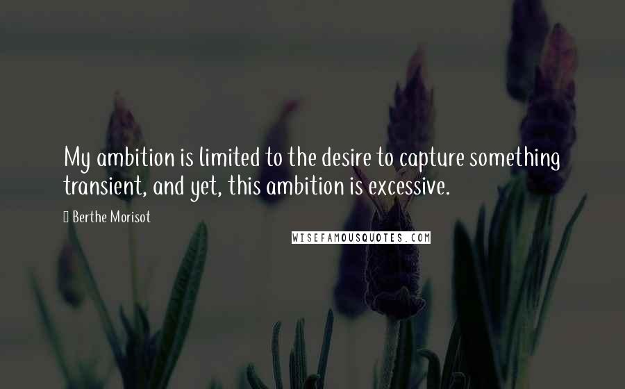 Berthe Morisot Quotes: My ambition is limited to the desire to capture something transient, and yet, this ambition is excessive.