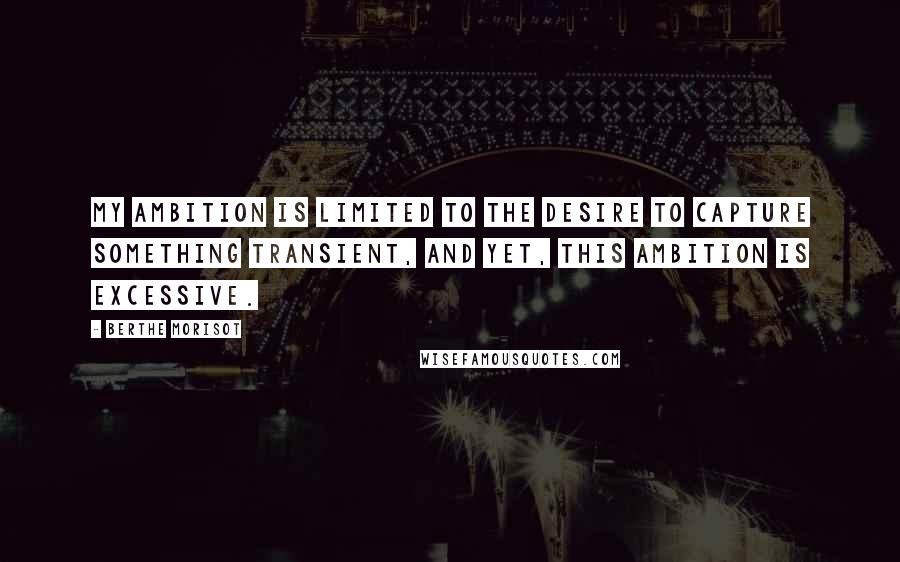Berthe Morisot Quotes: My ambition is limited to the desire to capture something transient, and yet, this ambition is excessive.