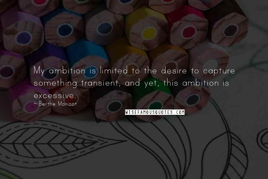 Berthe Morisot Quotes: My ambition is limited to the desire to capture something transient, and yet, this ambition is excessive.