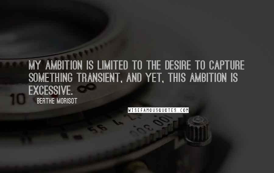 Berthe Morisot Quotes: My ambition is limited to the desire to capture something transient, and yet, this ambition is excessive.