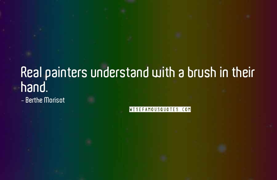 Berthe Morisot Quotes: Real painters understand with a brush in their hand.