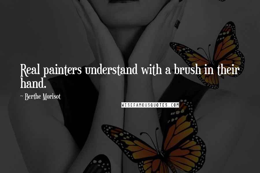 Berthe Morisot Quotes: Real painters understand with a brush in their hand.