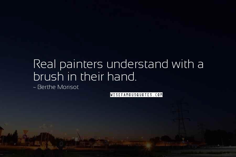 Berthe Morisot Quotes: Real painters understand with a brush in their hand.