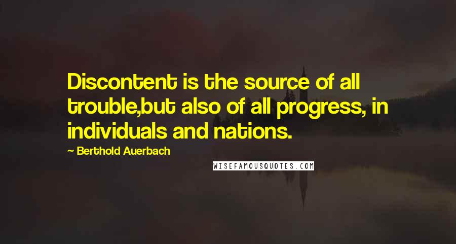 Berthold Auerbach Quotes: Discontent is the source of all trouble,but also of all progress, in individuals and nations.