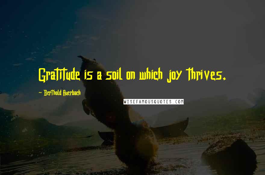Berthold Auerbach Quotes: Gratitude is a soil on which joy thrives.