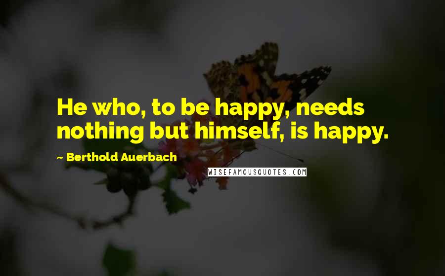 Berthold Auerbach Quotes: He who, to be happy, needs nothing but himself, is happy.