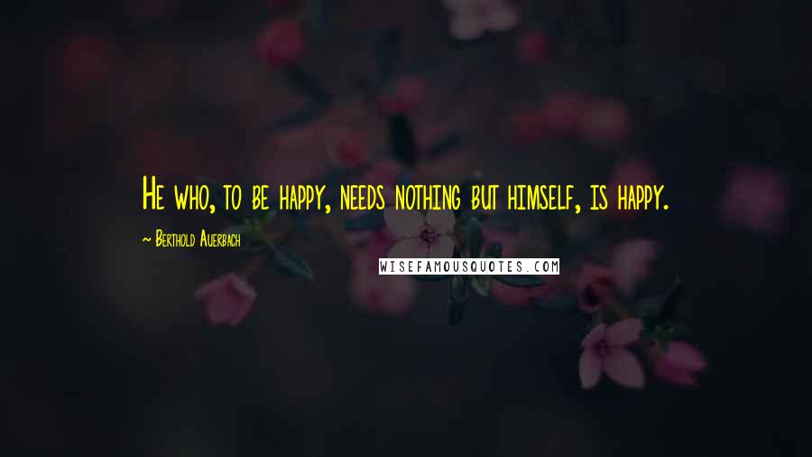 Berthold Auerbach Quotes: He who, to be happy, needs nothing but himself, is happy.