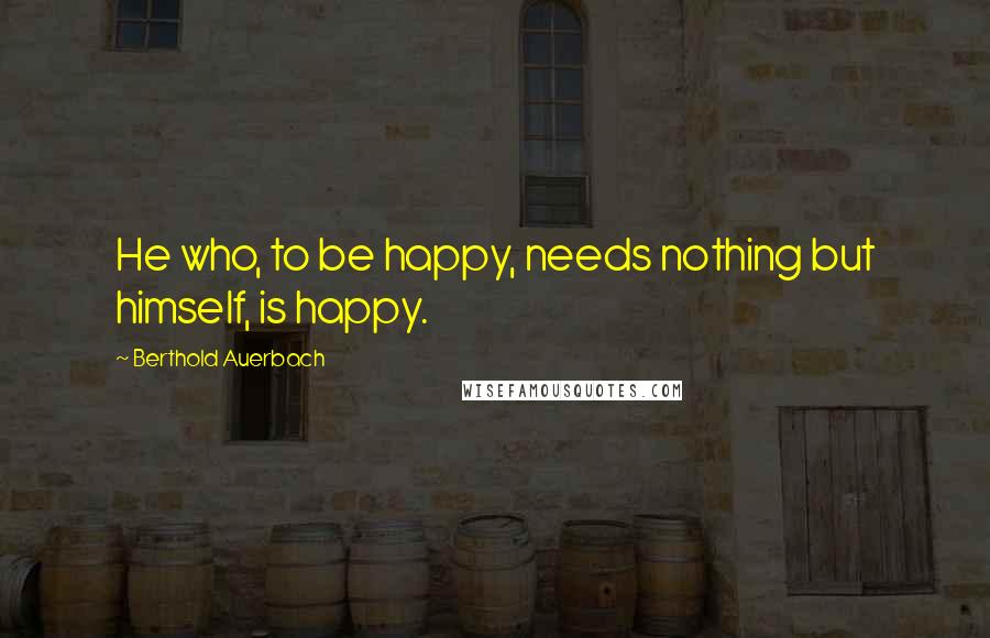 Berthold Auerbach Quotes: He who, to be happy, needs nothing but himself, is happy.