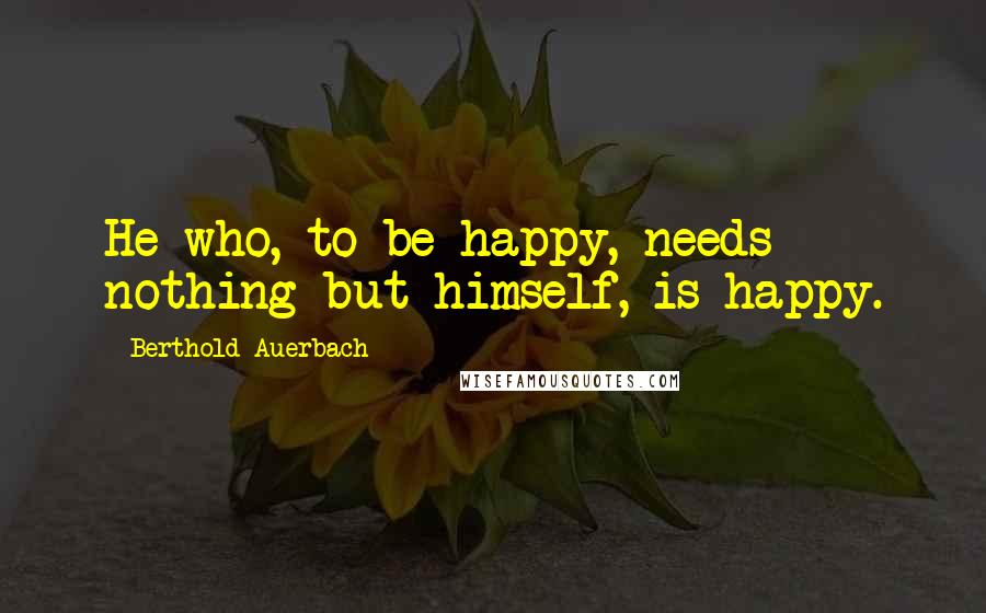 Berthold Auerbach Quotes: He who, to be happy, needs nothing but himself, is happy.