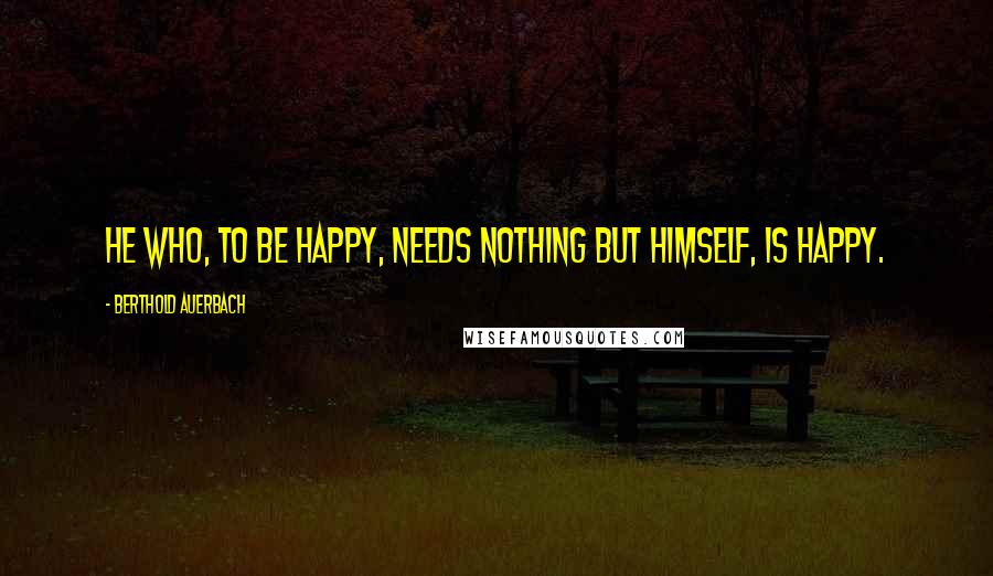 Berthold Auerbach Quotes: He who, to be happy, needs nothing but himself, is happy.