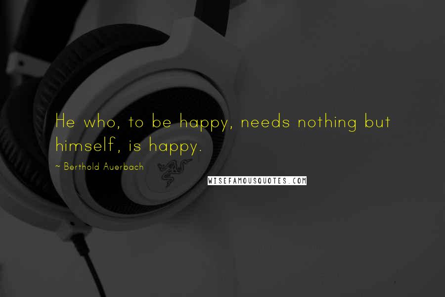 Berthold Auerbach Quotes: He who, to be happy, needs nothing but himself, is happy.