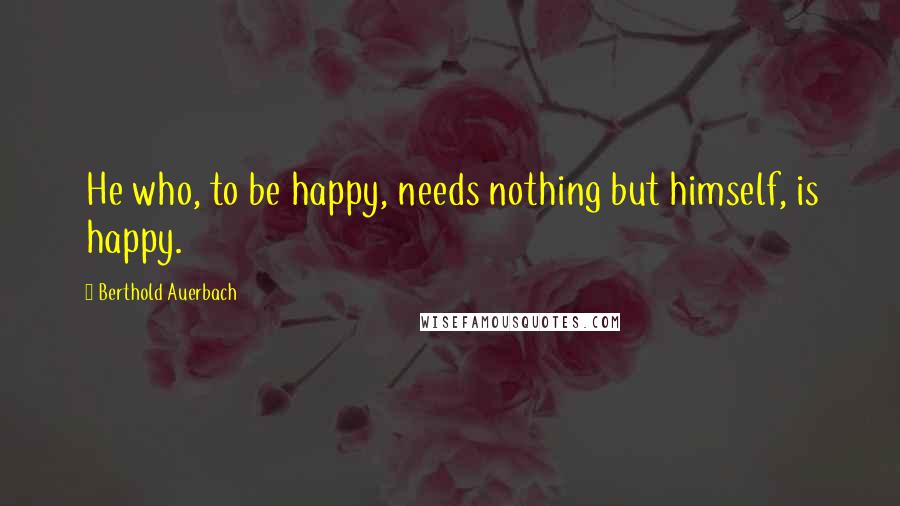 Berthold Auerbach Quotes: He who, to be happy, needs nothing but himself, is happy.