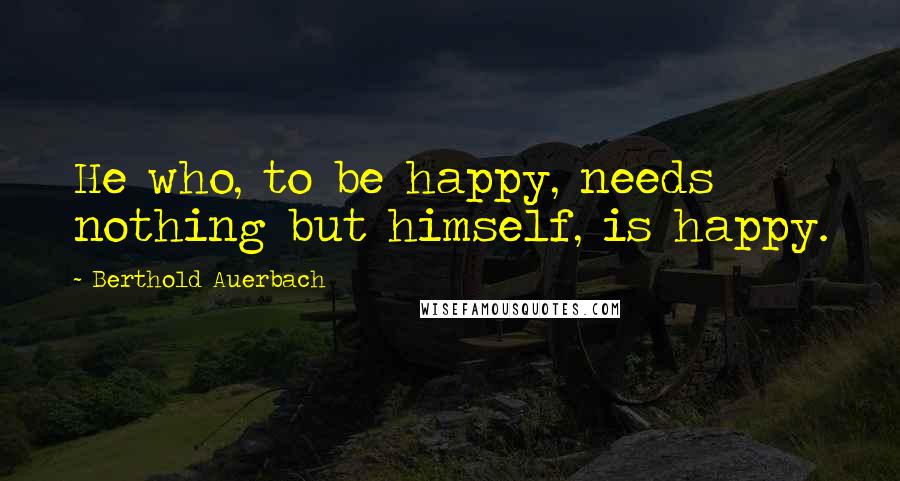 Berthold Auerbach Quotes: He who, to be happy, needs nothing but himself, is happy.