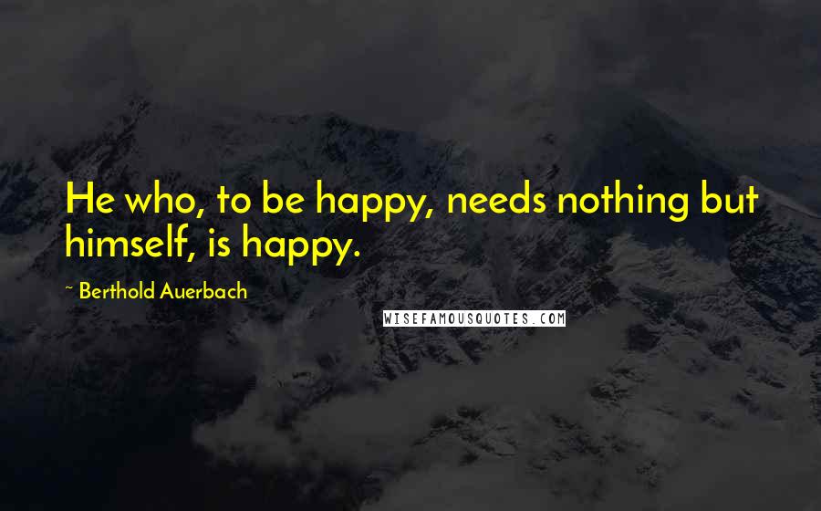 Berthold Auerbach Quotes: He who, to be happy, needs nothing but himself, is happy.