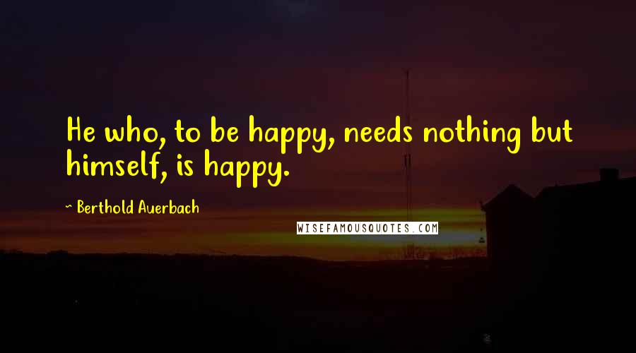 Berthold Auerbach Quotes: He who, to be happy, needs nothing but himself, is happy.