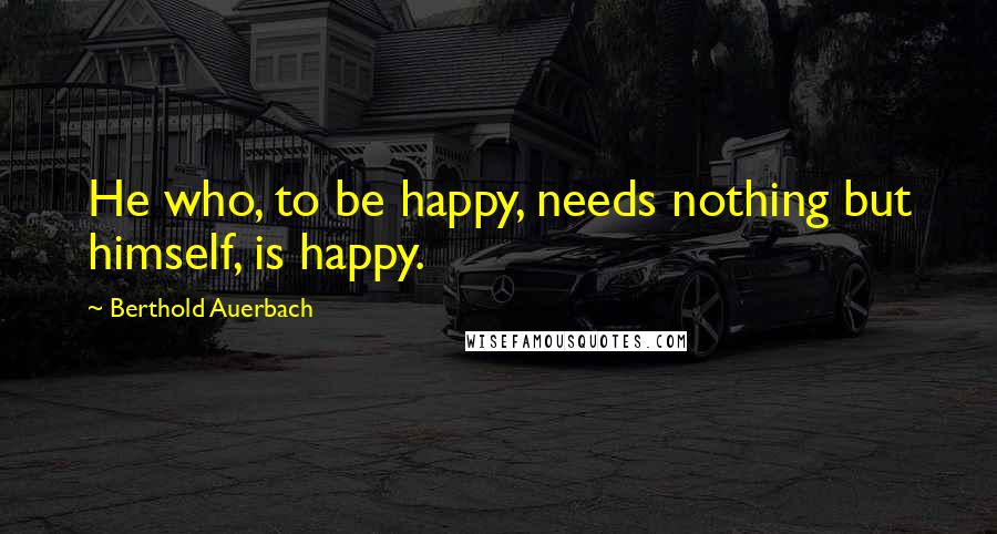 Berthold Auerbach Quotes: He who, to be happy, needs nothing but himself, is happy.