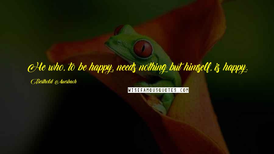 Berthold Auerbach Quotes: He who, to be happy, needs nothing but himself, is happy.