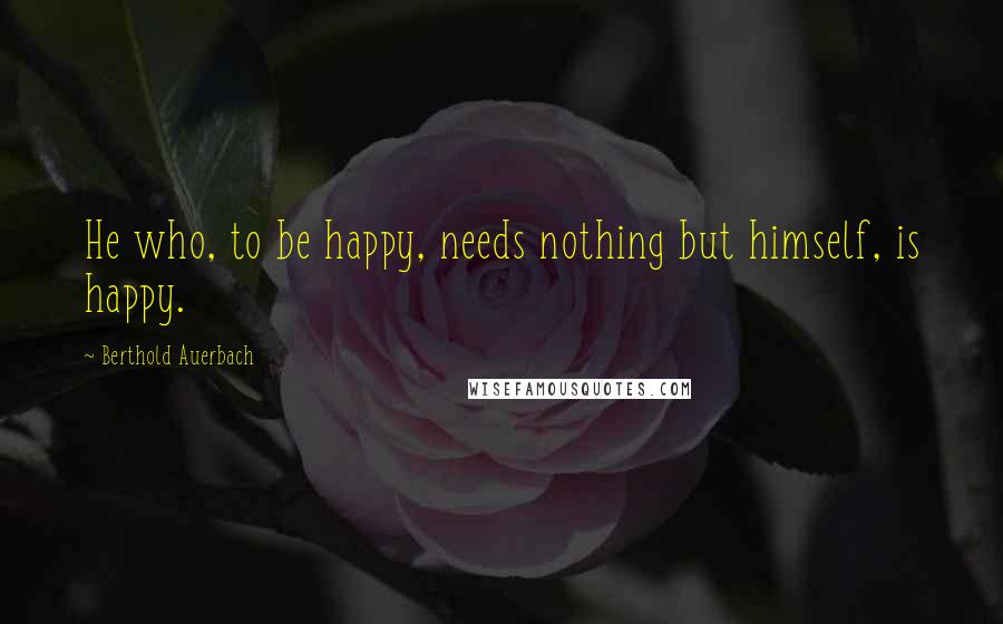 Berthold Auerbach Quotes: He who, to be happy, needs nothing but himself, is happy.