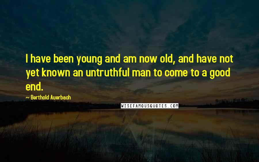 Berthold Auerbach Quotes: I have been young and am now old, and have not yet known an untruthful man to come to a good end.