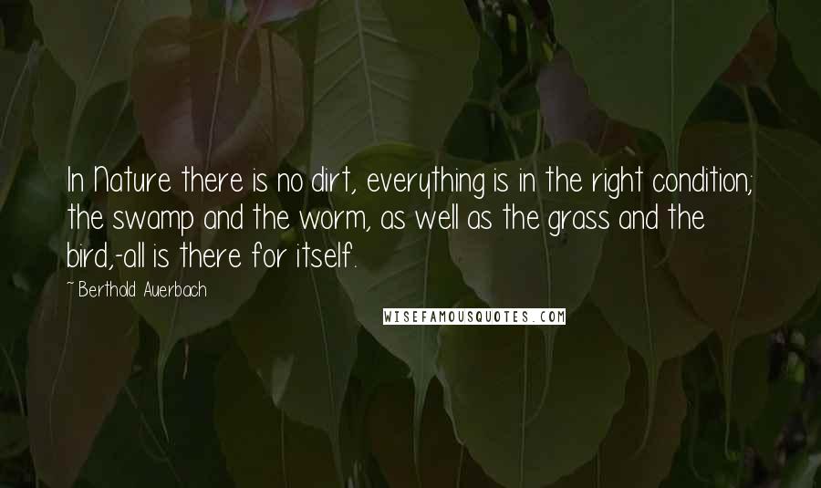 Berthold Auerbach Quotes: In Nature there is no dirt, everything is in the right condition; the swamp and the worm, as well as the grass and the bird,-all is there for itself.