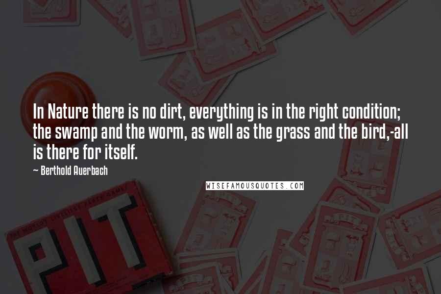 Berthold Auerbach Quotes: In Nature there is no dirt, everything is in the right condition; the swamp and the worm, as well as the grass and the bird,-all is there for itself.