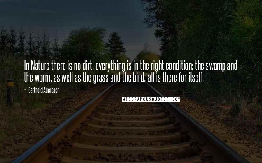 Berthold Auerbach Quotes: In Nature there is no dirt, everything is in the right condition; the swamp and the worm, as well as the grass and the bird,-all is there for itself.