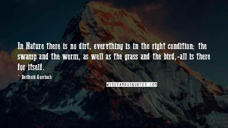 Berthold Auerbach Quotes: In Nature there is no dirt, everything is in the right condition; the swamp and the worm, as well as the grass and the bird,-all is there for itself.