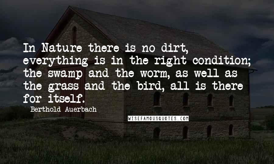 Berthold Auerbach Quotes: In Nature there is no dirt, everything is in the right condition; the swamp and the worm, as well as the grass and the bird,-all is there for itself.
