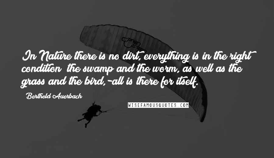 Berthold Auerbach Quotes: In Nature there is no dirt, everything is in the right condition; the swamp and the worm, as well as the grass and the bird,-all is there for itself.