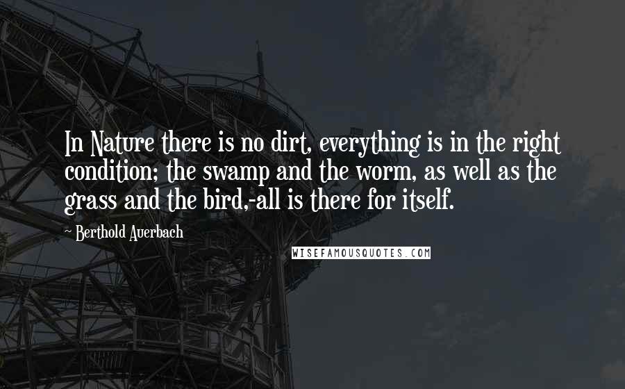 Berthold Auerbach Quotes: In Nature there is no dirt, everything is in the right condition; the swamp and the worm, as well as the grass and the bird,-all is there for itself.