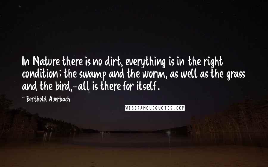 Berthold Auerbach Quotes: In Nature there is no dirt, everything is in the right condition; the swamp and the worm, as well as the grass and the bird,-all is there for itself.