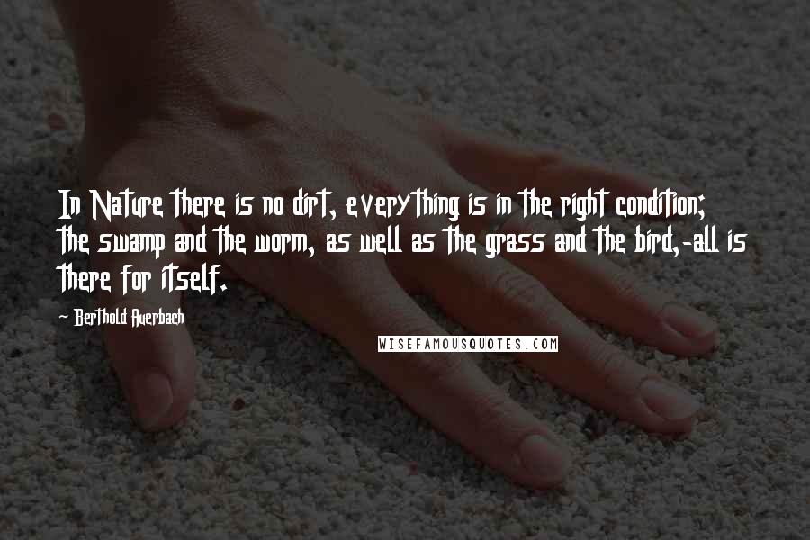 Berthold Auerbach Quotes: In Nature there is no dirt, everything is in the right condition; the swamp and the worm, as well as the grass and the bird,-all is there for itself.