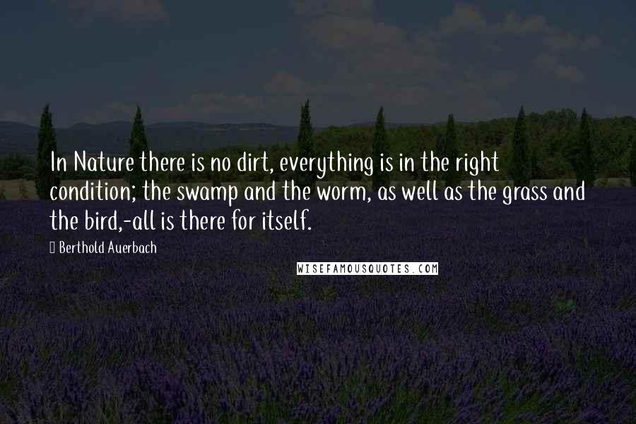 Berthold Auerbach Quotes: In Nature there is no dirt, everything is in the right condition; the swamp and the worm, as well as the grass and the bird,-all is there for itself.