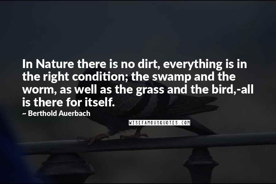 Berthold Auerbach Quotes: In Nature there is no dirt, everything is in the right condition; the swamp and the worm, as well as the grass and the bird,-all is there for itself.