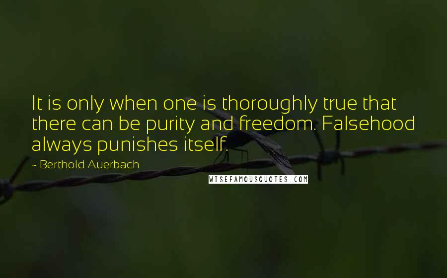 Berthold Auerbach Quotes: It is only when one is thoroughly true that there can be purity and freedom. Falsehood always punishes itself.