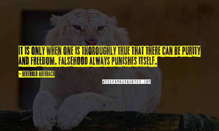 Berthold Auerbach Quotes: It is only when one is thoroughly true that there can be purity and freedom. Falsehood always punishes itself.