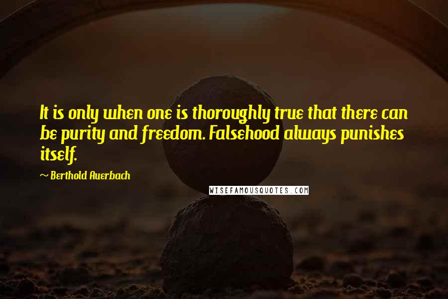 Berthold Auerbach Quotes: It is only when one is thoroughly true that there can be purity and freedom. Falsehood always punishes itself.