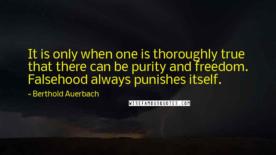 Berthold Auerbach Quotes: It is only when one is thoroughly true that there can be purity and freedom. Falsehood always punishes itself.