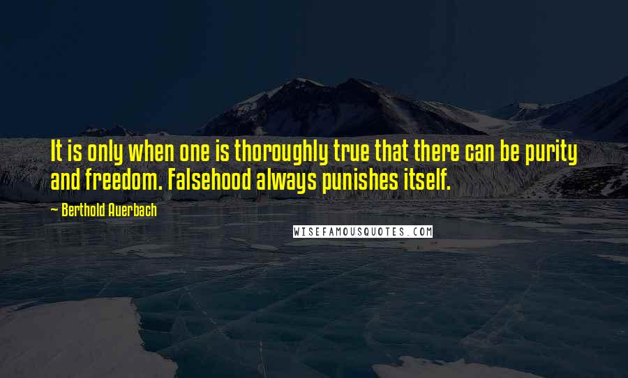 Berthold Auerbach Quotes: It is only when one is thoroughly true that there can be purity and freedom. Falsehood always punishes itself.