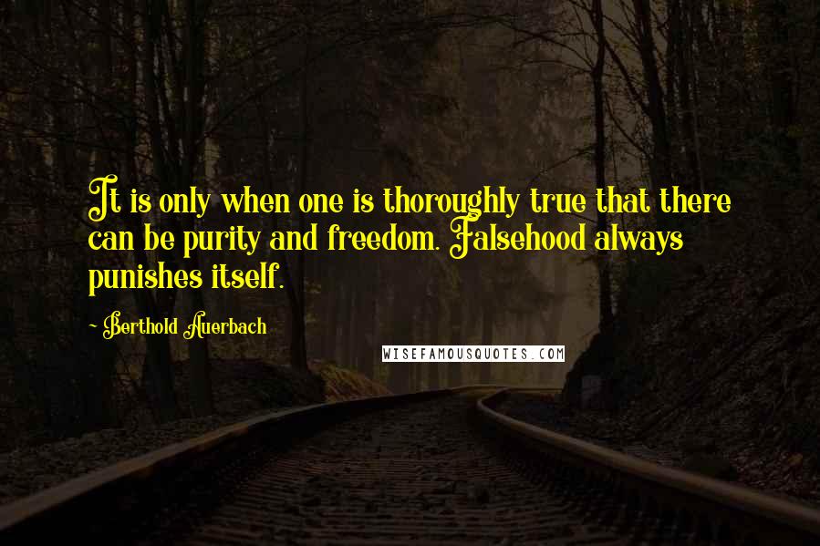 Berthold Auerbach Quotes: It is only when one is thoroughly true that there can be purity and freedom. Falsehood always punishes itself.