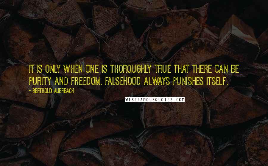 Berthold Auerbach Quotes: It is only when one is thoroughly true that there can be purity and freedom. Falsehood always punishes itself.