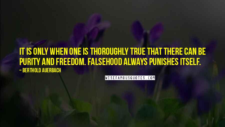 Berthold Auerbach Quotes: It is only when one is thoroughly true that there can be purity and freedom. Falsehood always punishes itself.