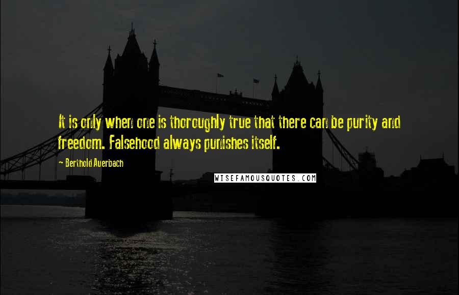 Berthold Auerbach Quotes: It is only when one is thoroughly true that there can be purity and freedom. Falsehood always punishes itself.