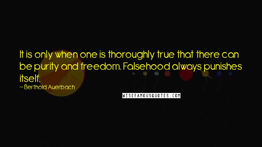 Berthold Auerbach Quotes: It is only when one is thoroughly true that there can be purity and freedom. Falsehood always punishes itself.