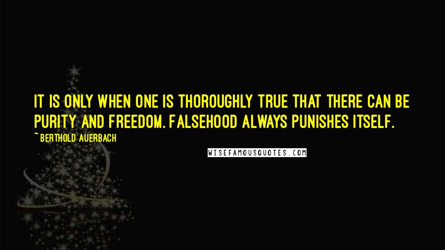 Berthold Auerbach Quotes: It is only when one is thoroughly true that there can be purity and freedom. Falsehood always punishes itself.